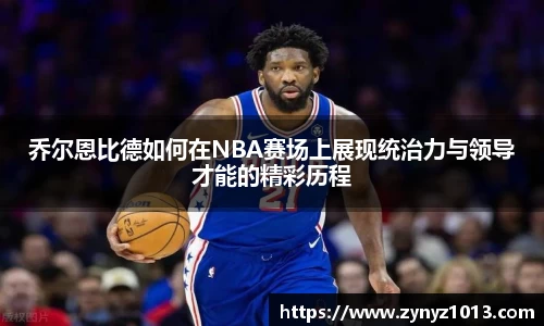 乔尔恩比德如何在NBA赛场上展现统治力与领导才能的精彩历程