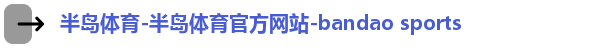 半岛体育-半岛体育官方网站-bandao sports
